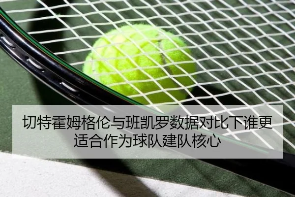 切特霍姆格伦与班凯罗数据对比下谁更适合作为球队建队核心